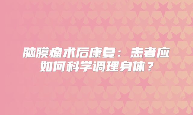 脑膜瘤术后康复：患者应如何科学调理身体？