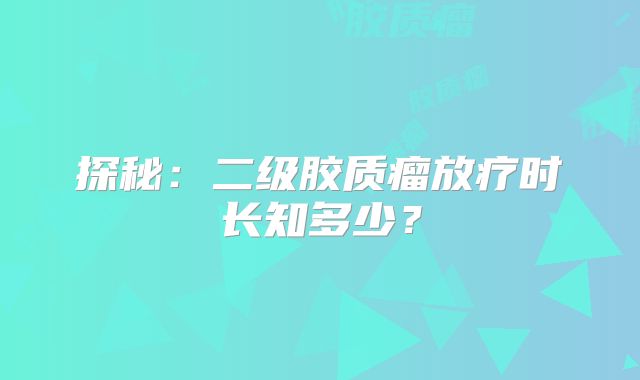 探秘：二级胶质瘤放疗时长知多少？