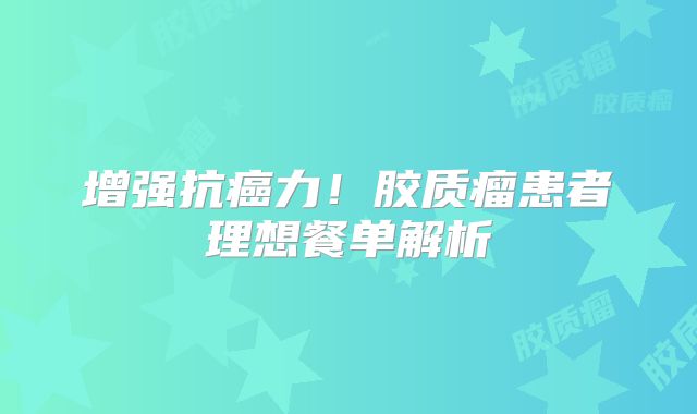 增强抗癌力！胶质瘤患者理想餐单解析