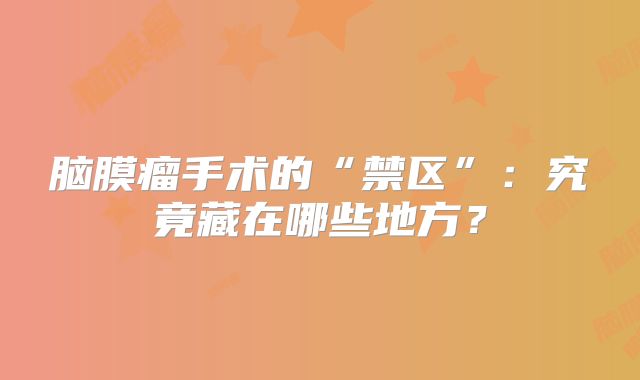 脑膜瘤手术的“禁区”：究竟藏在哪些地方？