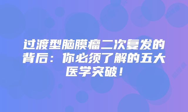 过渡型脑膜瘤二次复发的背后：你必须了解的五大医学突破！