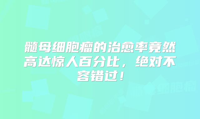 髓母细胞瘤的治愈率竟然高达惊人百分比，绝对不容错过！
