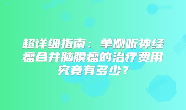 超详细指南：单侧听神经瘤合并脑膜瘤的治疗费用究竟有多少？