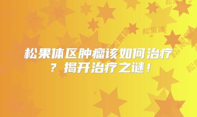 松果体区肿瘤该如何治疗？揭开治疗之谜！