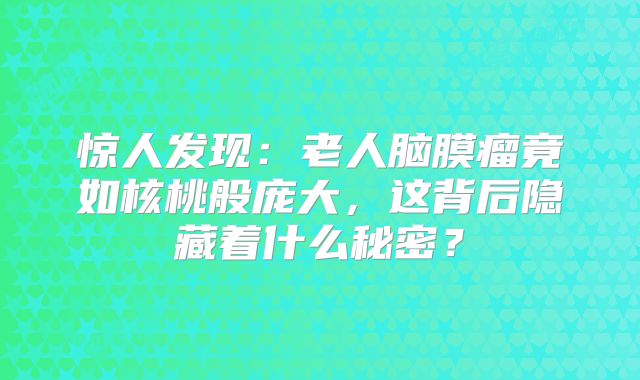 惊人发现：老人脑膜瘤竟如核桃般庞大，这背后隐藏着什么秘密？