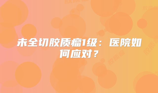 未全切胶质瘤1级：医院如何应对？