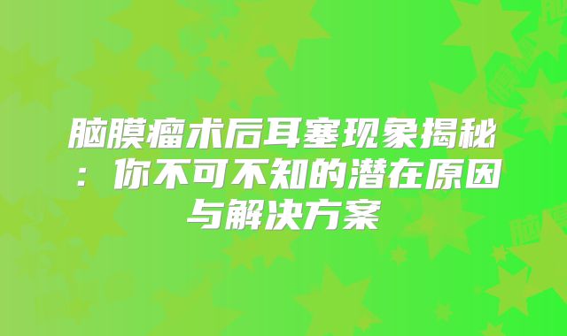 脑膜瘤术后耳塞现象揭秘：你不可不知的潜在原因与解决方案