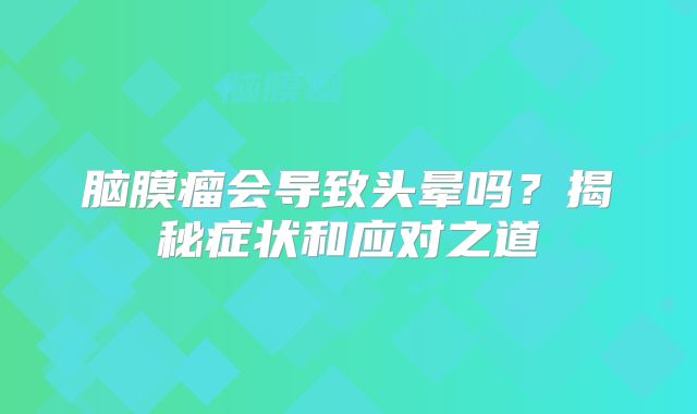 脑膜瘤会导致头晕吗？揭秘症状和应对之道
