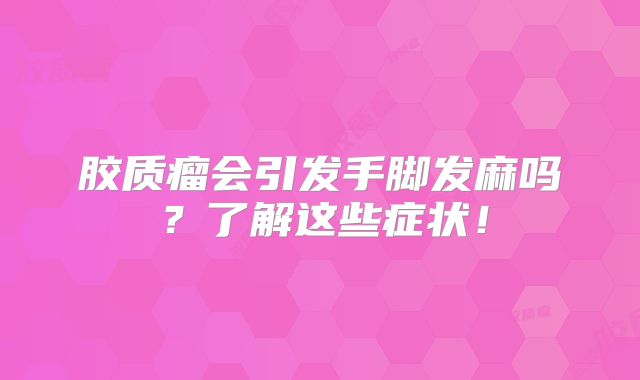 胶质瘤会引发手脚发麻吗？了解这些症状！