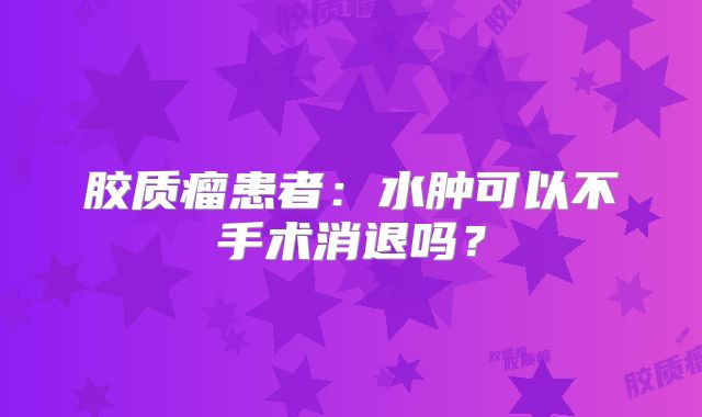 胶质瘤患者：水肿可以不手术消退吗？