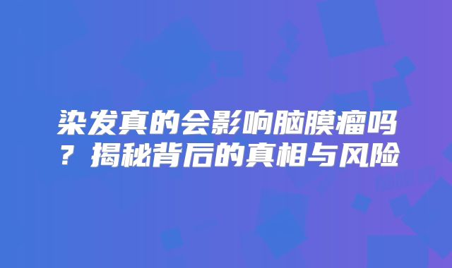 染发真的会影响脑膜瘤吗？揭秘背后的真相与风险