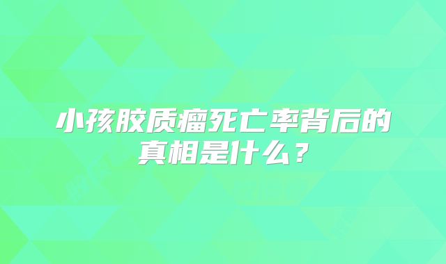 小孩胶质瘤死亡率背后的真相是什么？