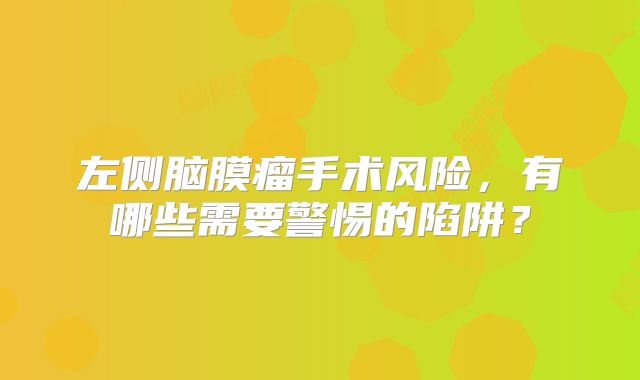 左侧脑膜瘤手术风险，有哪些需要警惕的陷阱？