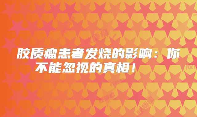 胶质瘤患者发烧的影响：你不能忽视的真相！  