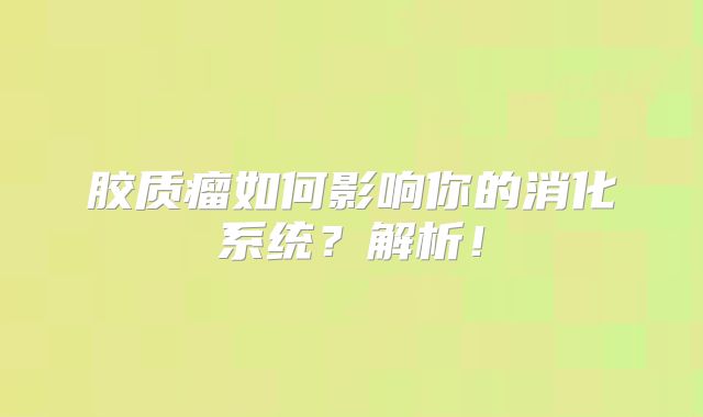 胶质瘤如何影响你的消化系统？解析！