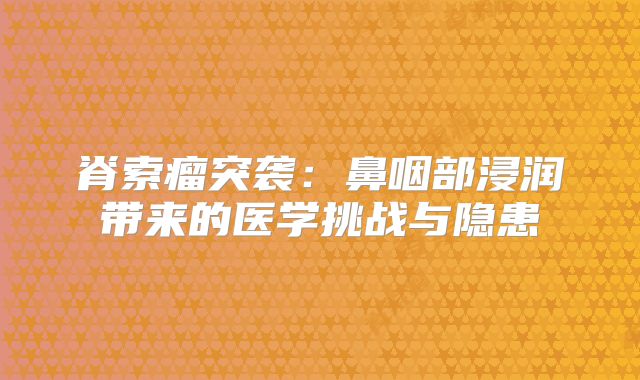 脊索瘤突袭：鼻咽部浸润带来的医学挑战与隐患