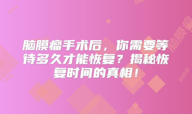 脑膜瘤手术后，你需要等待多久才能恢复？揭秘恢复时间的真相！