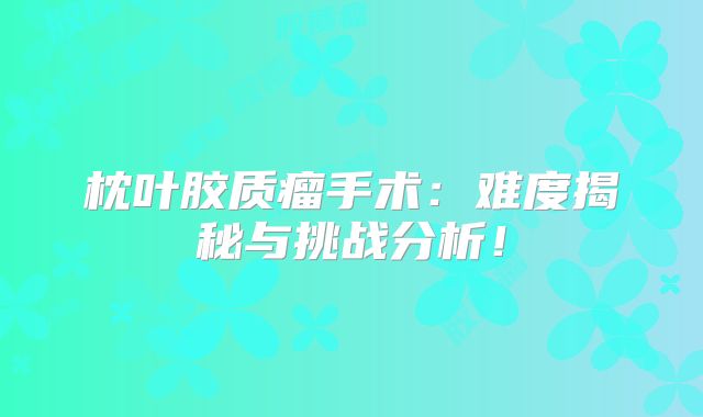枕叶胶质瘤手术：难度揭秘与挑战分析！