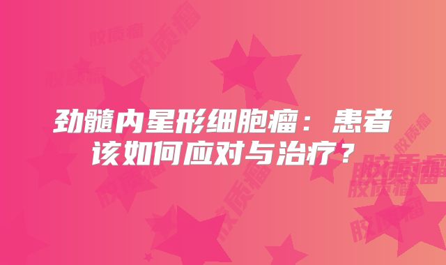劲髓内星形细胞瘤：患者该如何应对与治疗？