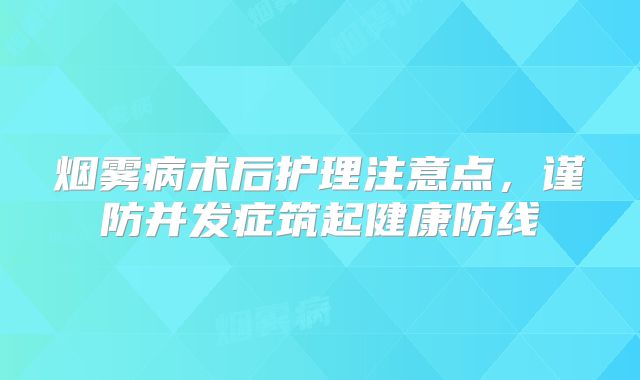 烟雾病术后护理注意点，谨防并发症筑起健康防线