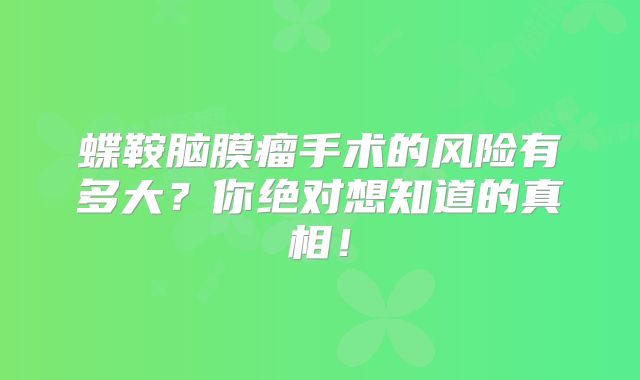 蝶鞍脑膜瘤手术的风险有多大？你绝对想知道的真相！
