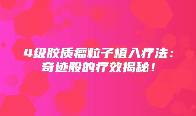 4级胶质瘤粒子植入疗法：奇迹般的疗效揭秘！