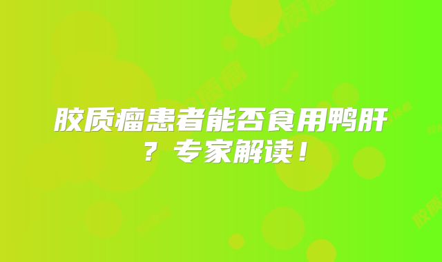 胶质瘤患者能否食用鸭肝？专家解读！