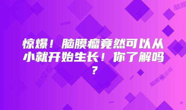 惊爆！脑膜瘤竟然可以从小就开始生长！你了解吗？