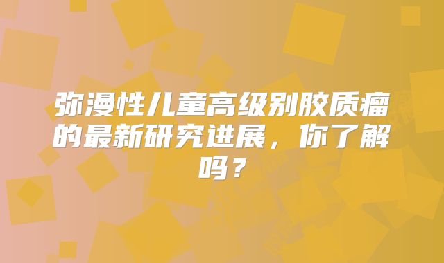 弥漫性儿童高级别胶质瘤的最新研究进展，你了解吗？