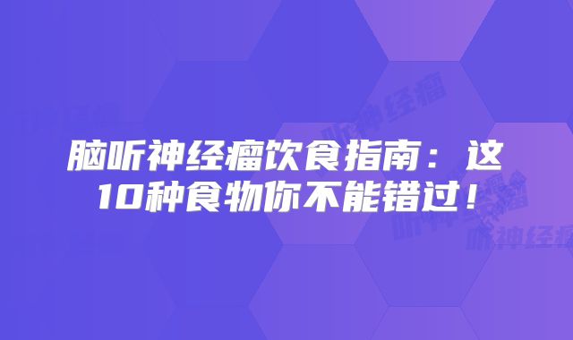 脑听神经瘤饮食指南：这10种食物你不能错过！