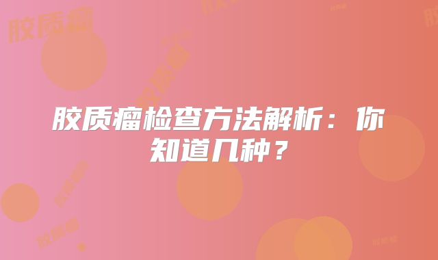胶质瘤检查方法解析：你知道几种？
