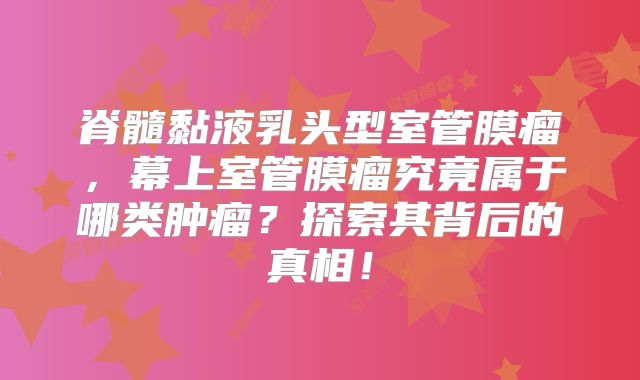 脊髓黏液乳头型室管膜瘤，幕上室管膜瘤究竟属于哪类肿瘤？探索其背后的真相！