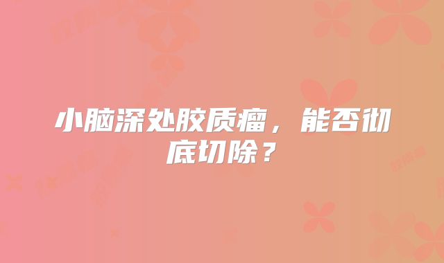 小脑深处胶质瘤，能否彻底切除？