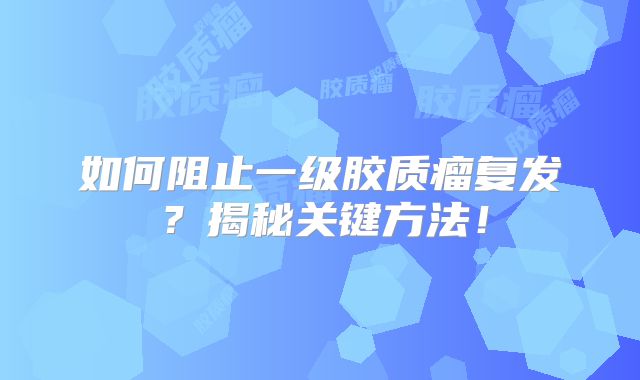 如何阻止一级胶质瘤复发？揭秘关键方法！