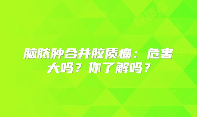 脑脓肿合并胶质瘤：危害大吗？你了解吗？