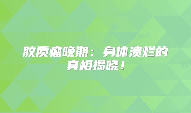 胶质瘤晚期：身体溃烂的真相揭晓！