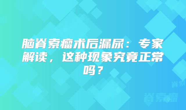 脑脊索瘤术后漏尿：专家解读，这种现象究竟正常吗？