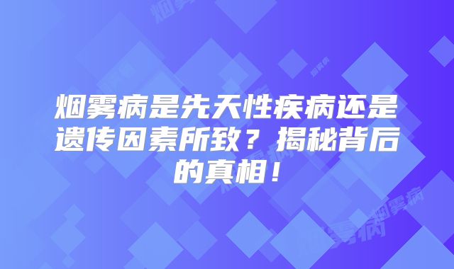 烟雾病是先天性疾病还是遗传因素所致？揭秘背后的真相！