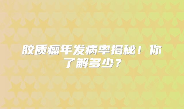 胶质瘤年发病率揭秘！你了解多少？
