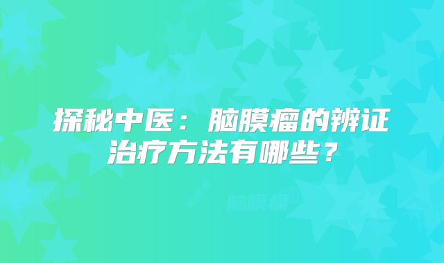 探秘中医：脑膜瘤的辨证治疗方法有哪些？