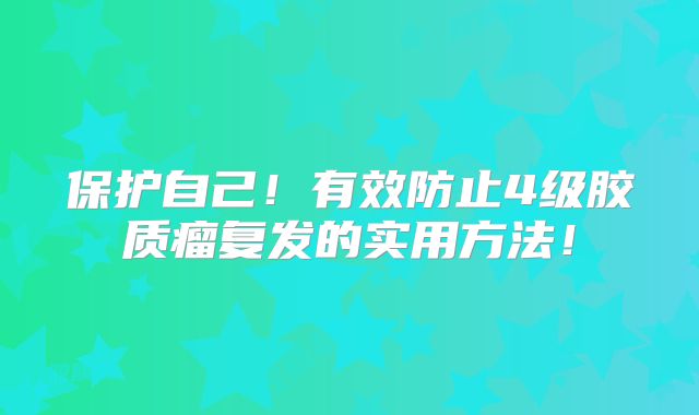 保护自己！有效防止4级胶质瘤复发的实用方法！