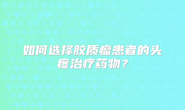 如何选择胶质瘤患者的头疼治疗药物？