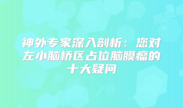 神外专家深入剖析：您对左小脑桥区占位脑膜瘤的十大疑问