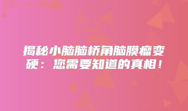 揭秘小脑脑桥角脑膜瘤变硬：您需要知道的真相！