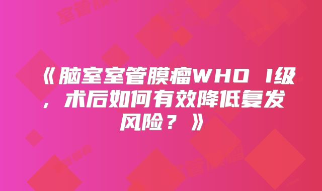 《脑室室管膜瘤WHO I级，术后如何有效降低复发风险？》