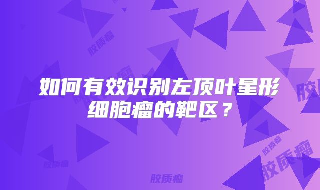 如何有效识别左顶叶星形细胞瘤的靶区？