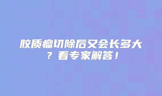 胶质瘤切除后又会长多大？看专家解答！