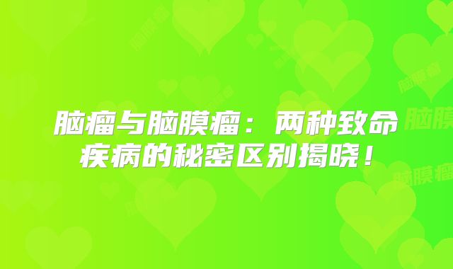 脑瘤与脑膜瘤：两种致命疾病的秘密区别揭晓！