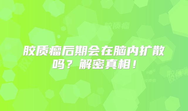 胶质瘤后期会在脑内扩散吗？解密真相！