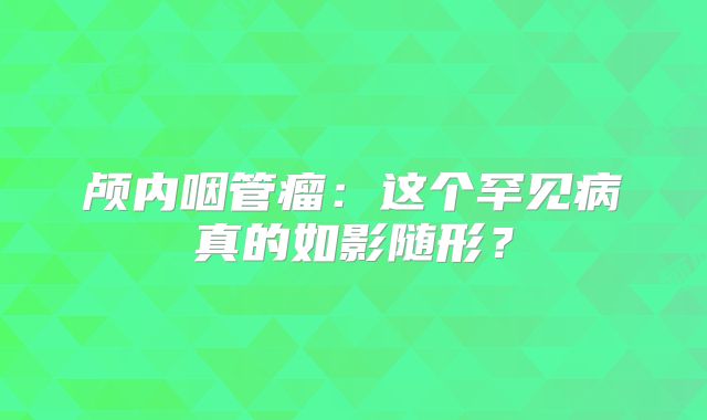 颅内咽管瘤：这个罕见病真的如影随形？